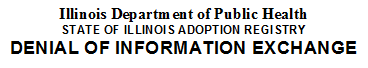 Illinois Department of Public Health
STATE OF ILLINOIS ADOPTION REGISTRY
DENIAL OF INFORMATION EXCHANGE
